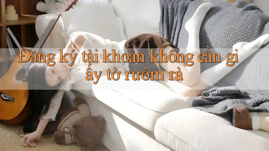 Đăng ký tài khoản không cần giấy tờ rườm rà