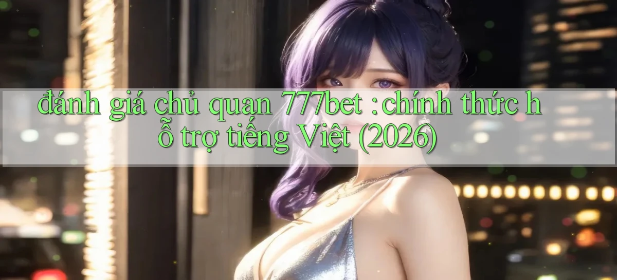 đánh giá chủ quan 777bet chính thức hỗ trợ tiếng Việt (2026)