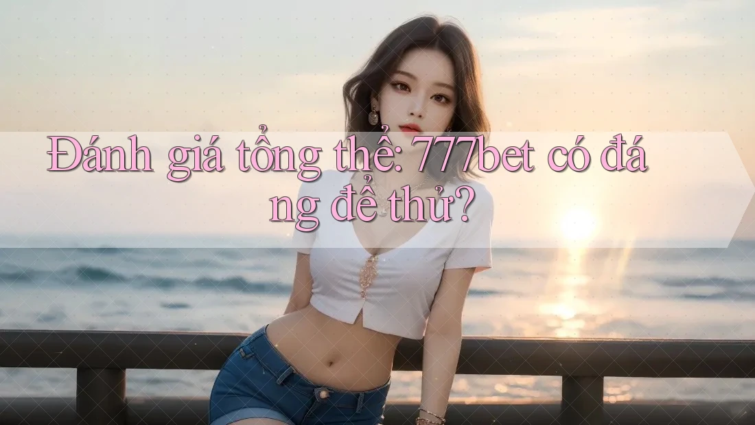 Đánh giá tổng thể: 777bet có đáng để thử?