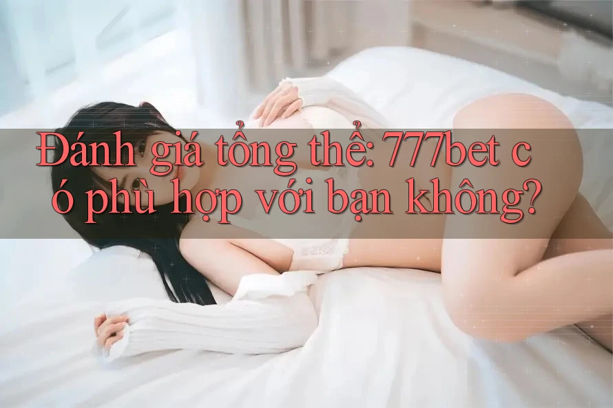 Đánh giá tổng thể: 777bet có phù hợp với bạn không?