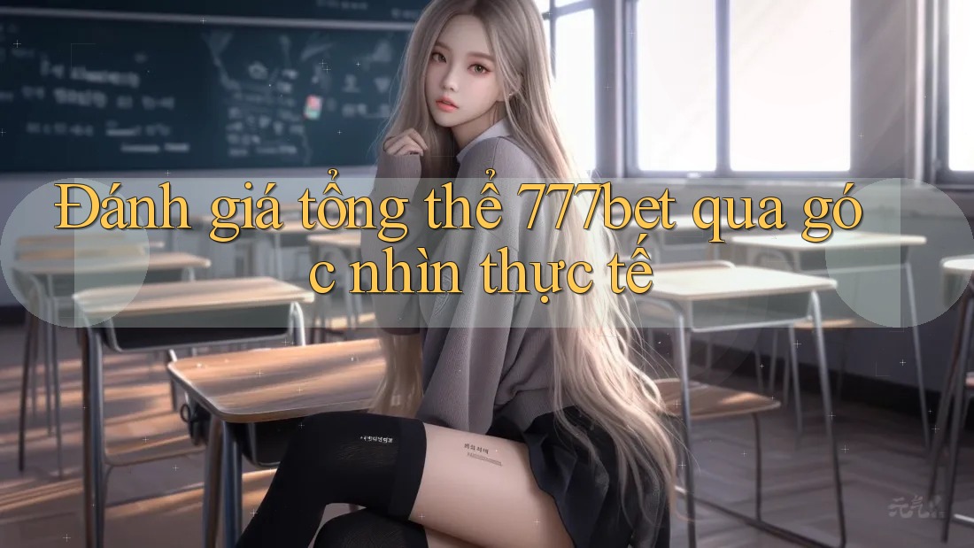 Đánh giá tổng thể 777bet qua góc nhìn thực tế