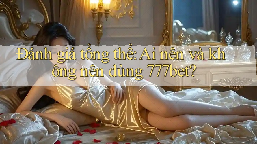 Đánh giá tổng thể: Ai nên và không nên dùng 777bet? Đánh giá tổng thể: Ai nên và không nên dùng 777bet?