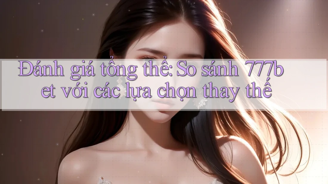 Đánh giá tổng thể: So sánh 777bet với các lựa chọn thay thế