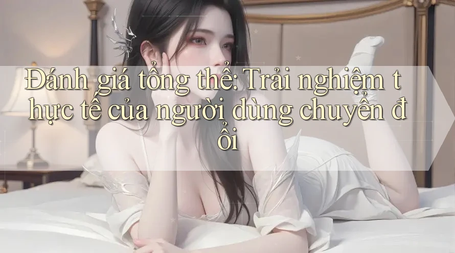 Đánh giá tổng thể: Trải nghiệm thực tế của người dùng chuyển đổi Đánh giá tổng thể: Trải nghiệm thực tế của người dùng chuyển đổi