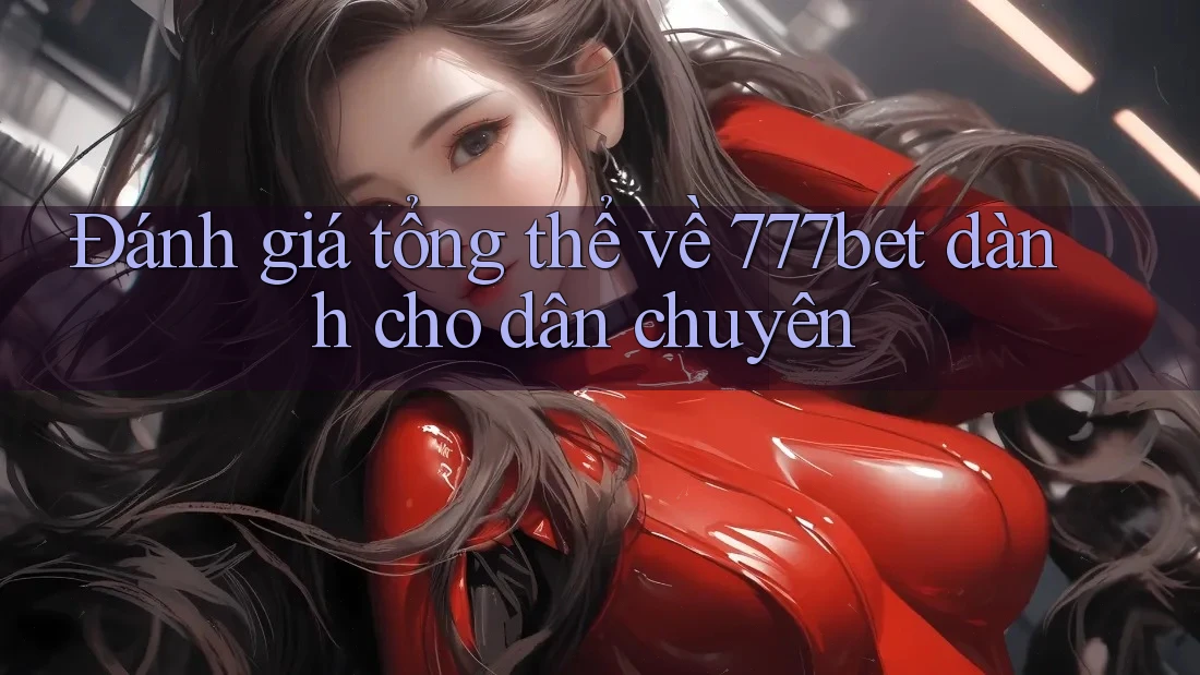 Đánh giá tổng thể về 777bet dành cho dân chuyên