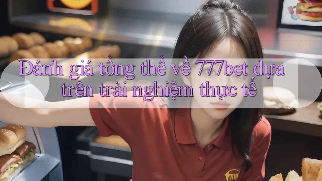 Đánh giá tổng thể về 777bet dựa trên trải nghiệm thực tế
