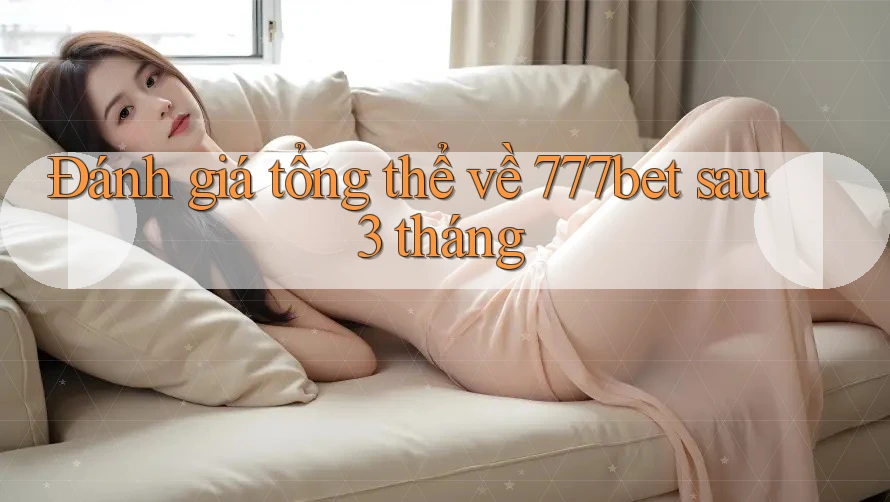 Đánh giá tổng thể về 777bet sau 3 tháng