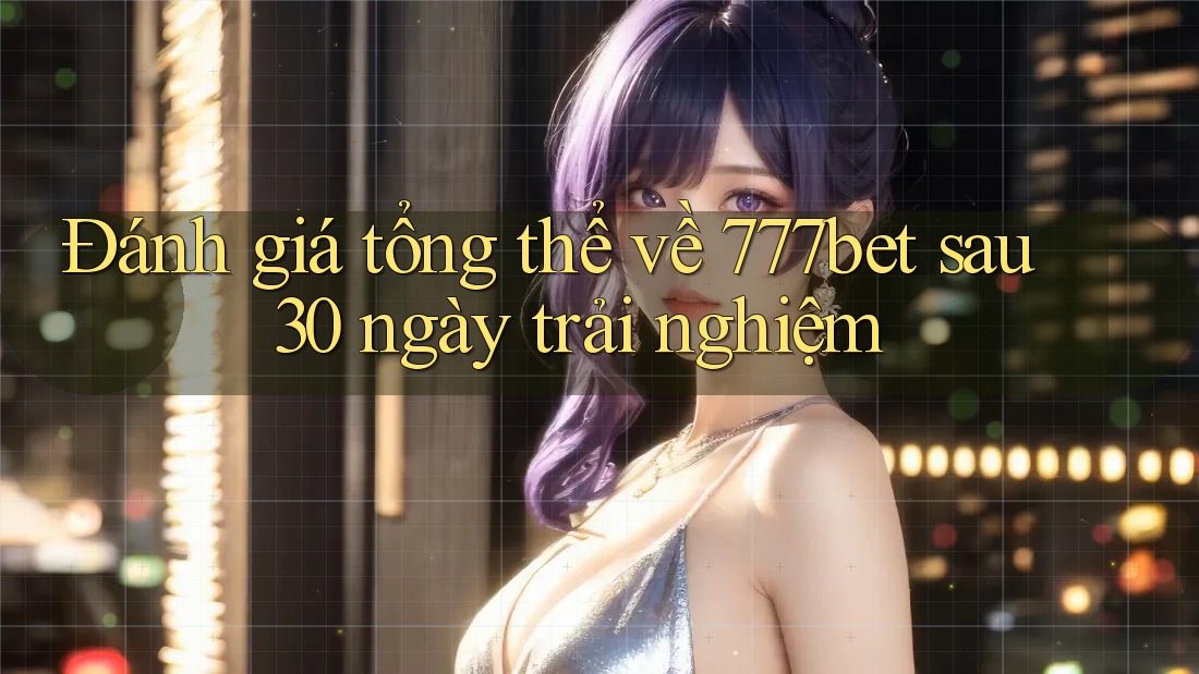 Đánh giá tổng thể về 777bet sau 30 ngày trải nghiệm