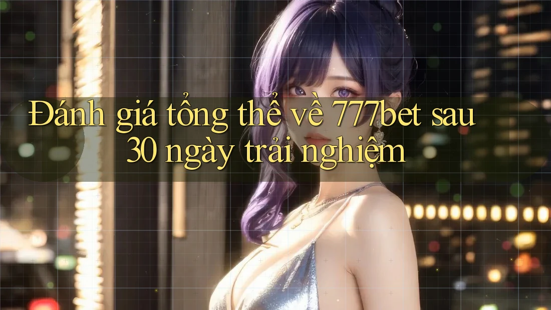 Đánh giá tổng thể về 777bet sau 30 ngày trải nghiệm