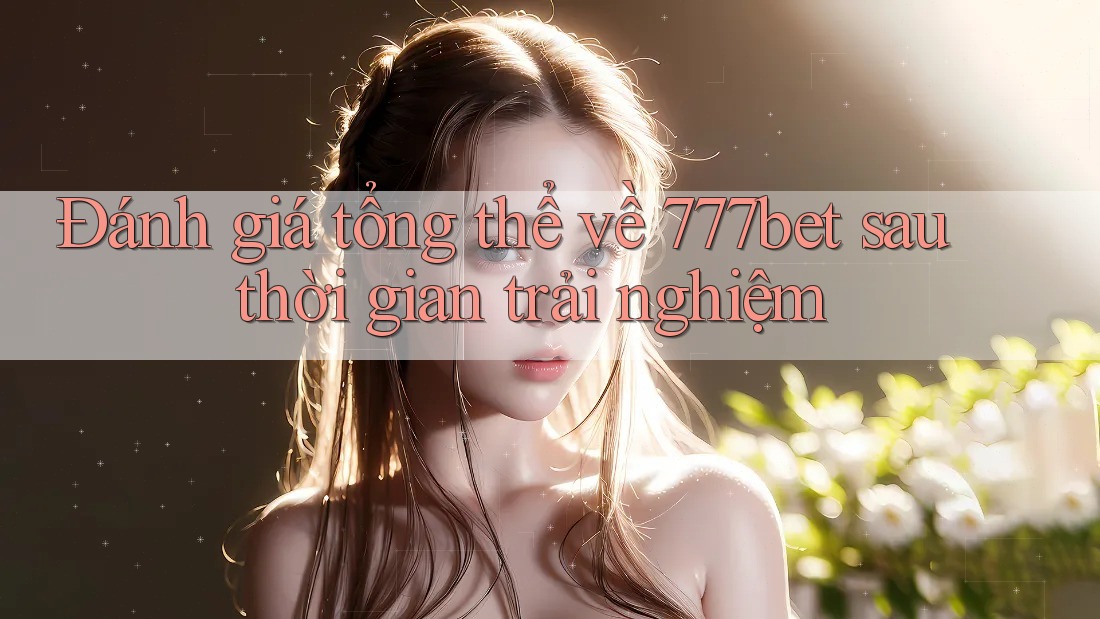 Đánh giá tổng thể về 777bet sau thời gian trải nghiệm