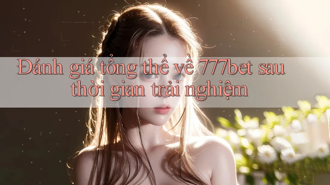 Đánh giá tổng thể về 777bet sau thời gian trải nghiệm