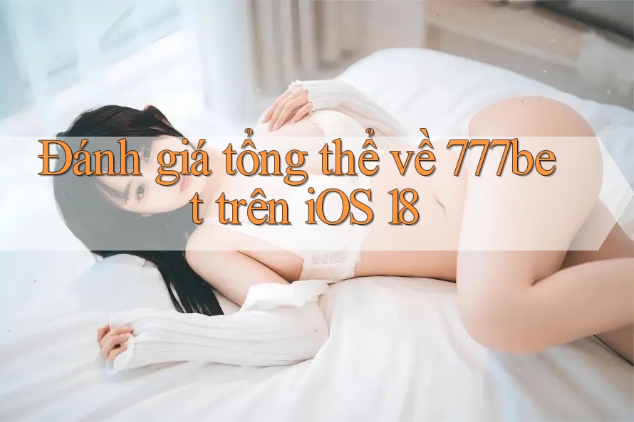 Đánh giá tổng thể về 777bet trên iOS 18