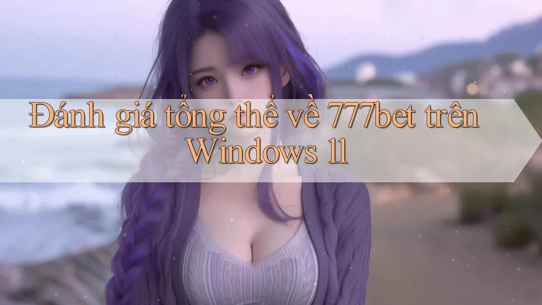 Đánh giá tổng thể về 777bet trên Windows 11