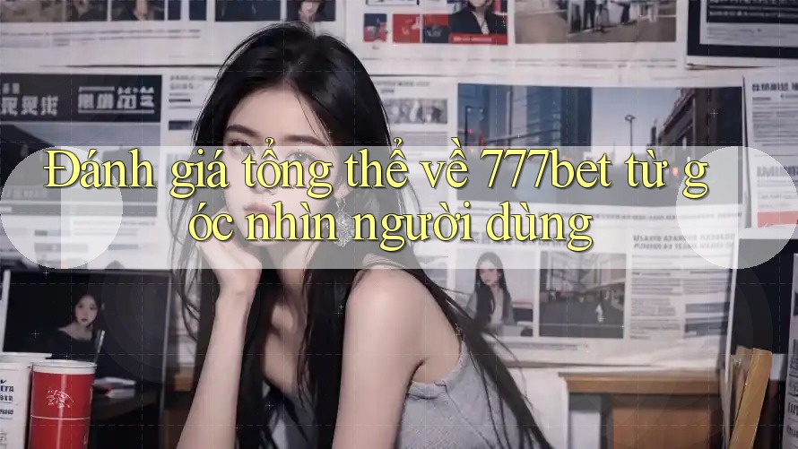 Đánh giá tổng thể về 777bet từ góc nhìn người dùng