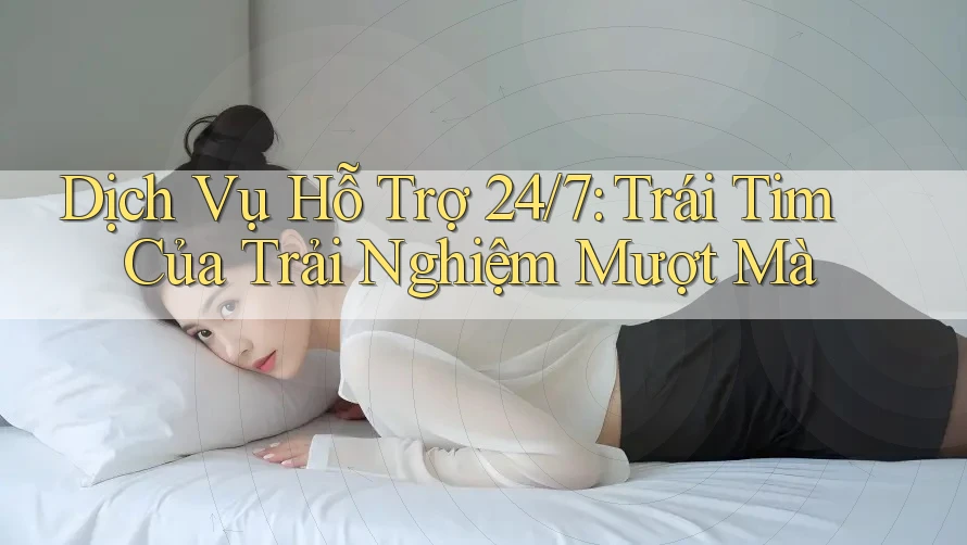 Dịch Vụ Hỗ Trợ 24/7: Trái Tim Của Trải Nghiệm Mượt Mà