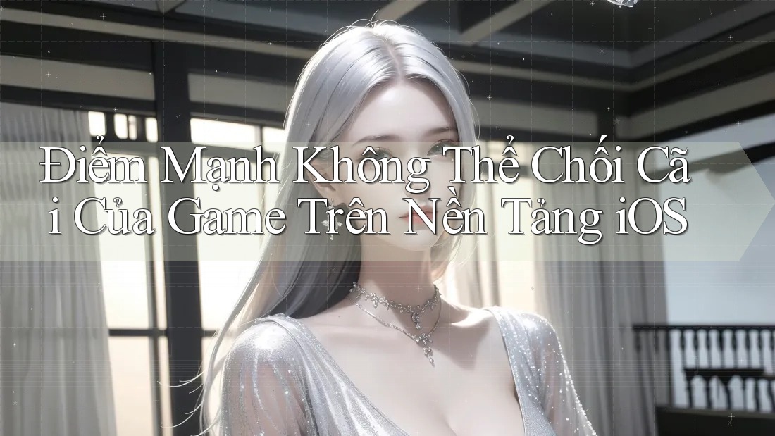 Điểm Mạnh Không Thể Chối Cãi Của Game Trên Nền Tảng iOS Điểm Mạnh Không Thể Chối Cãi Của Game Trên Nền Tảng iOS
