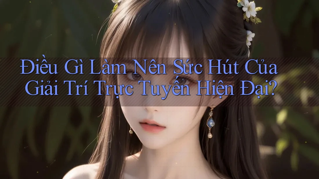 Điều Gì Làm Nên Sức Hút Của Giải Trí Trực Tuyến Hiện Đại?