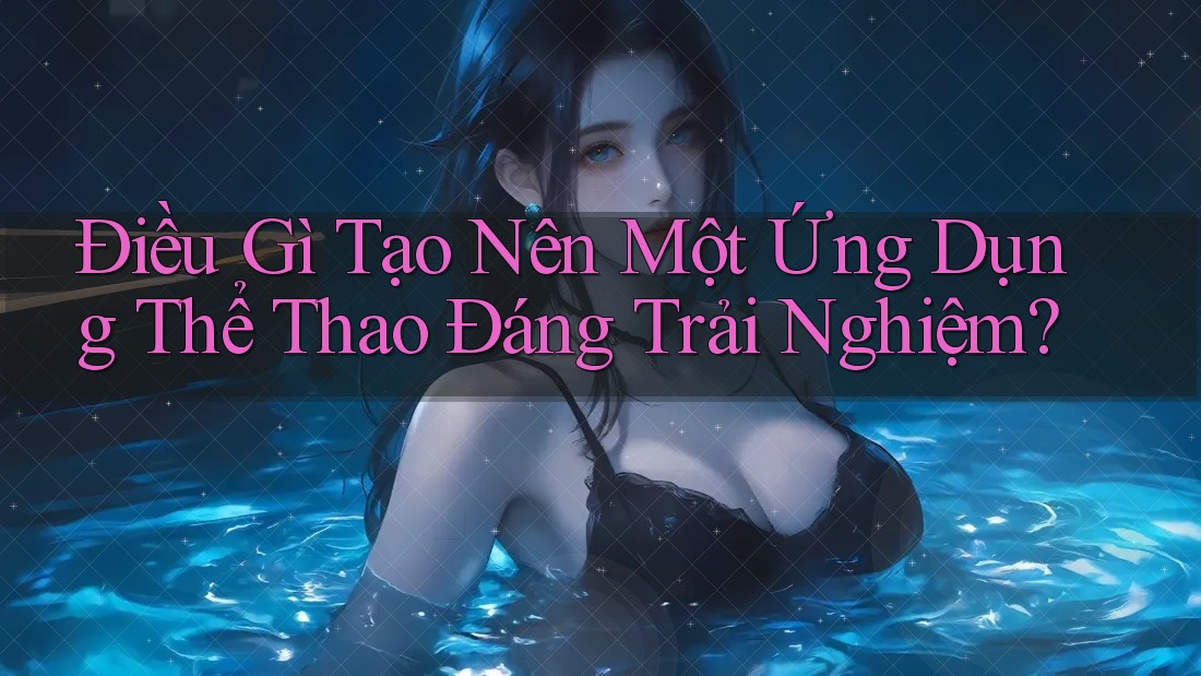Điều Gì Tạo Nên Một Ứng Dụng Thể Thao Đáng Trải Nghiệm?