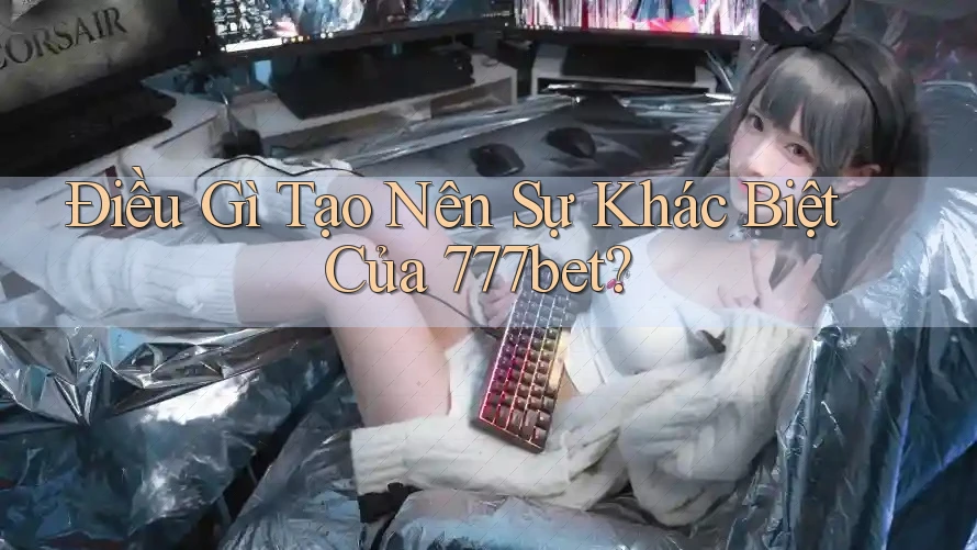 Điều Gì Tạo Nên Sự Khác Biệt Của 777bet?