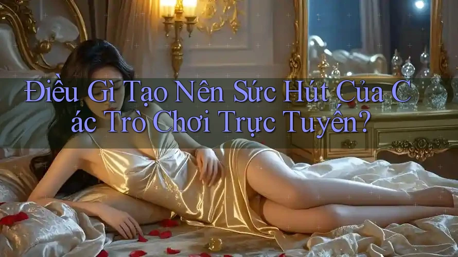 Điều Gì Tạo Nên Sức Hút Của Các Trò Chơi Trực Tuyến? Điều Gì Tạo Nên Sức Hút Của Các Trò Chơi Trực Tuyến?