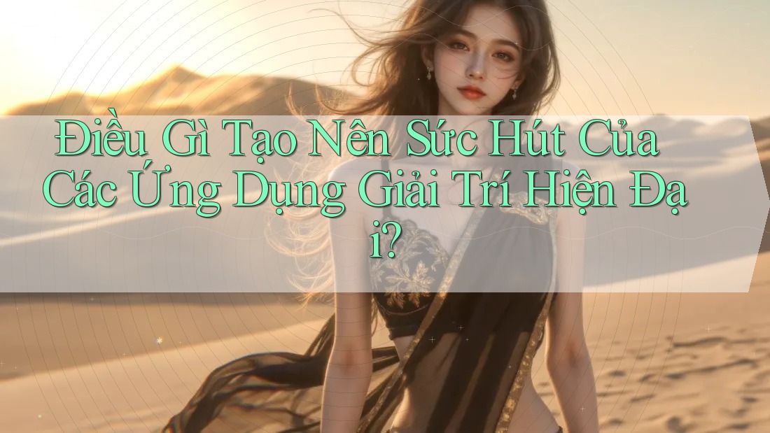 Điều Gì Tạo Nên Sức Hút Của Các Ứng Dụng Giải Trí Hiện Đại?