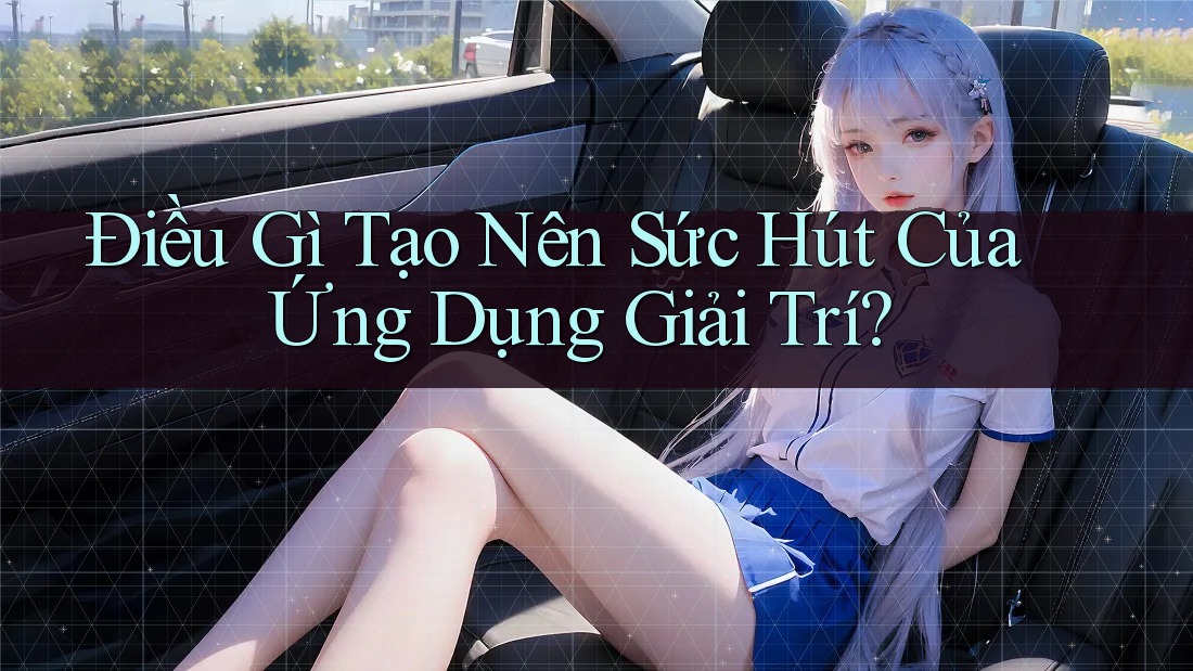 Điều Gì Tạo Nên Sức Hút Của Ứng Dụng Giải Trí?