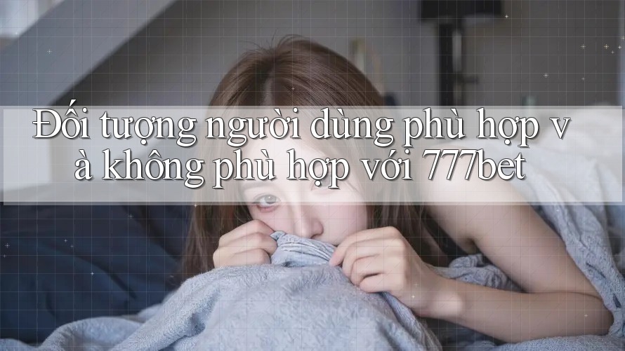 Đối tượng người dùng phù hợp và không phù hợp với 777bet