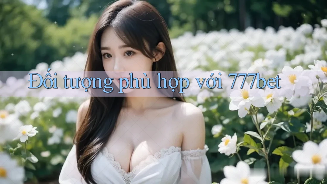 Đối tượng phù hợp với 777bet Đối tượng phù hợp với 777bet