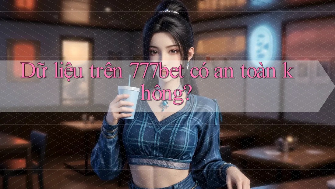 Dữ liệu trên 777bet có an toàn không?