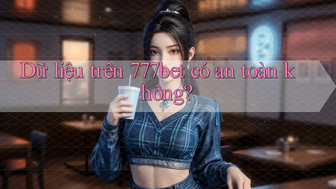 Dữ liệu trên 777bet có an toàn không?