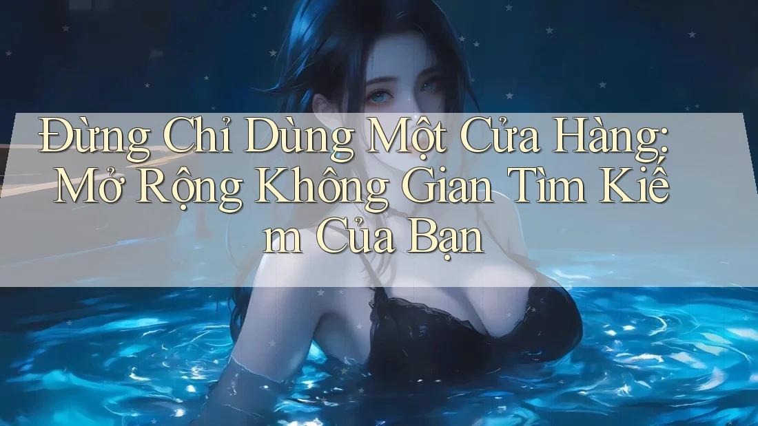 Đừng Chỉ Dùng Một Cửa Hàng: Mở Rộng Không Gian Tìm Kiếm Của Bạn