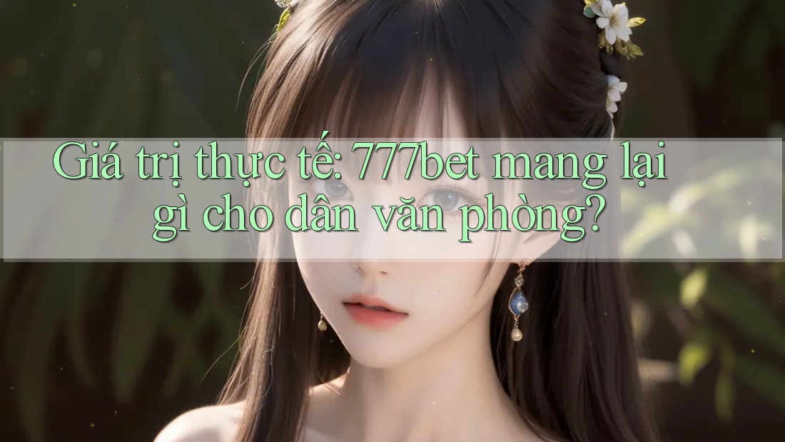 Giá trị thực tế: 777bet mang lại gì cho dân văn phòng?