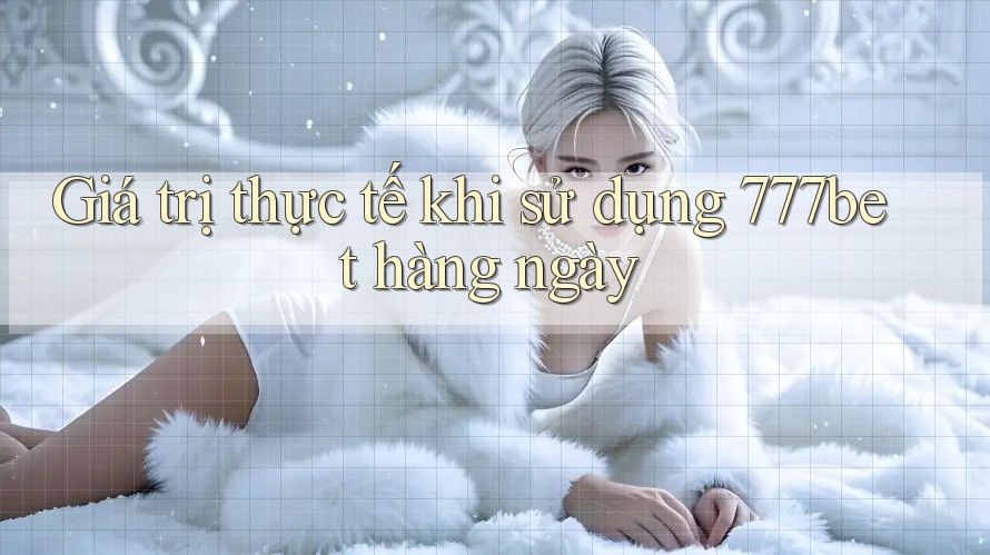 Giá trị thực tế khi sử dụng 777bet hàng ngày