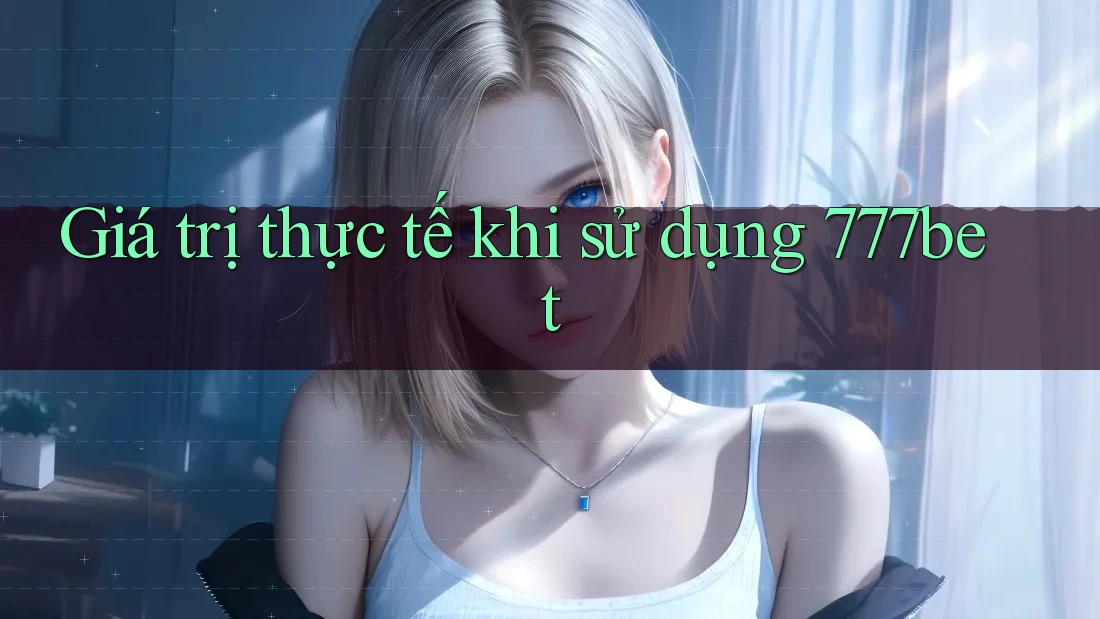 Giá trị thực tế khi sử dụng 777bet Giá trị thực tế khi sử dụng 777bet