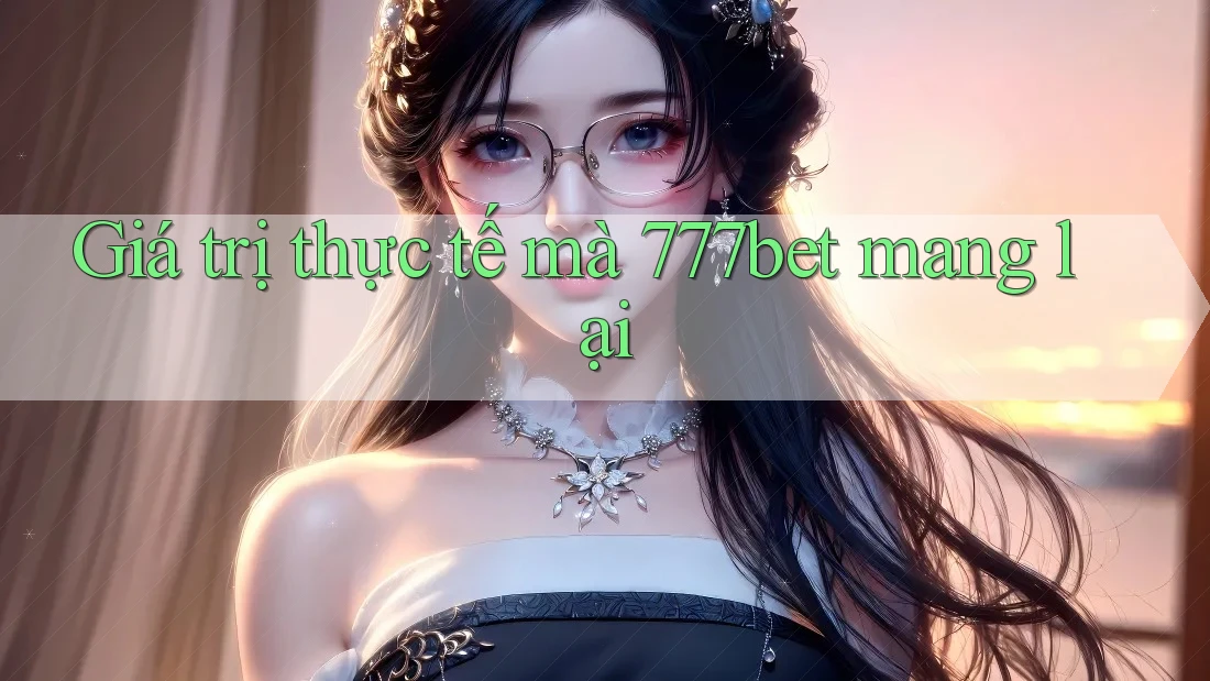 Giá trị thực tế mà 777bet mang lại