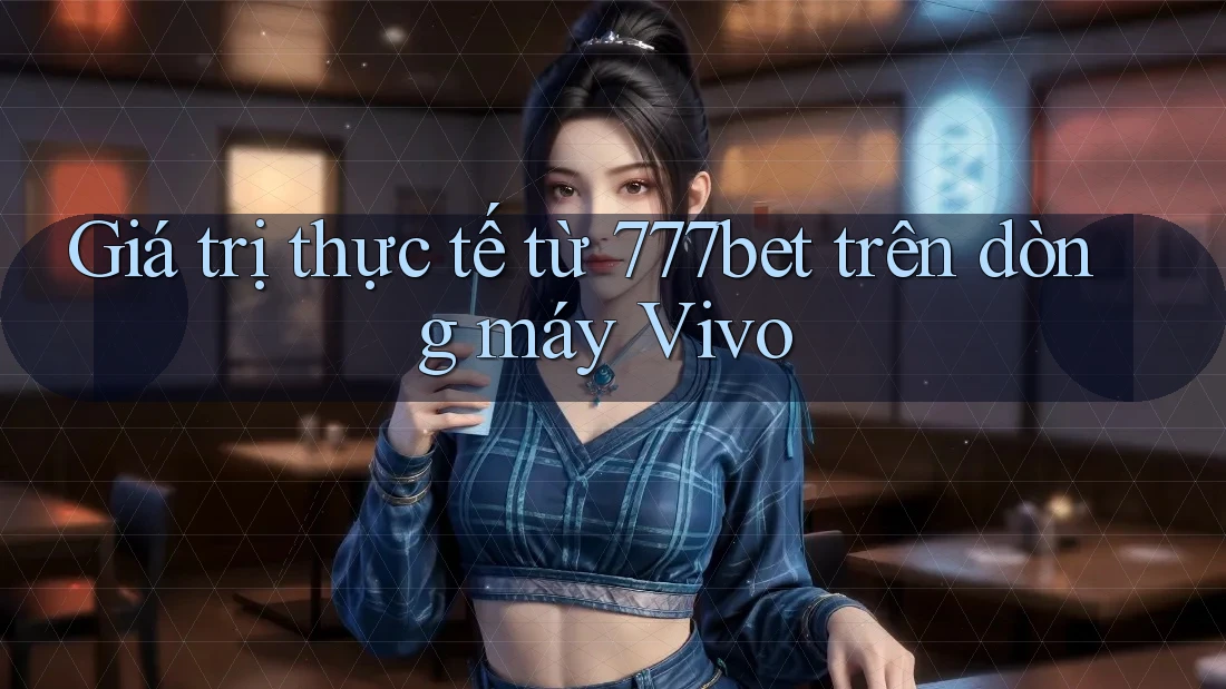 Giá trị thực tế từ 777bet trên dòng máy Vivo