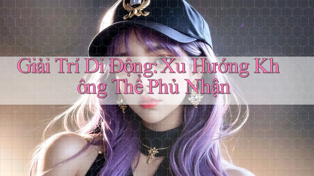 Giải Trí Di Động: Xu Hướng Không Thể Phủ Nhận