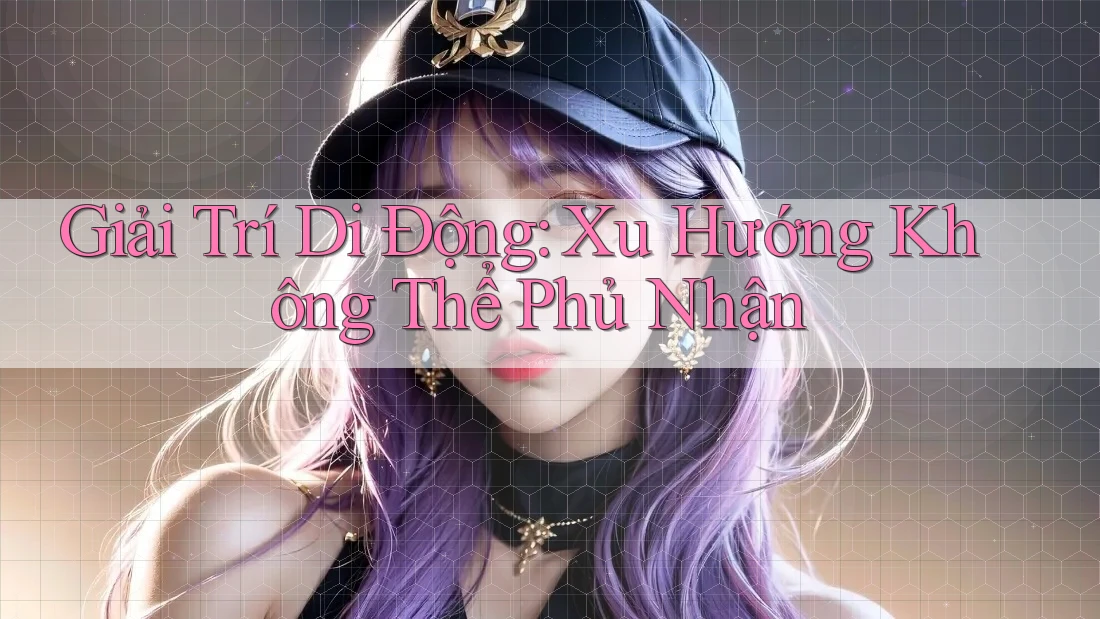 Giải Trí Di Động: Xu Hướng Không Thể Phủ Nhận