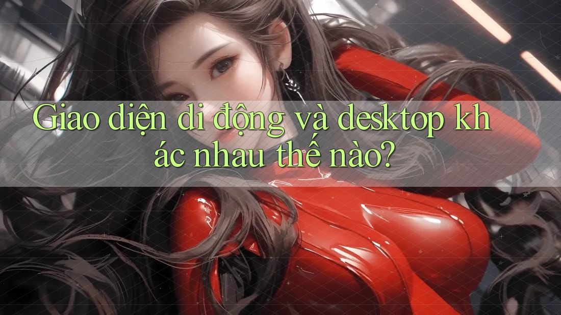 Giao diện di động và desktop khác nhau thế nào?