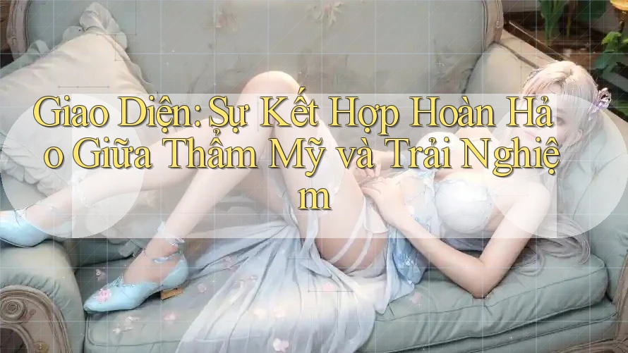 Giao Diện: Sự Kết Hợp Hoàn Hảo Giữa Thẩm Mỹ và Trải Nghiệm Giao Diện: Sự Kết Hợp Hoàn Hảo Giữa Thẩm Mỹ và Trải Nghiệm