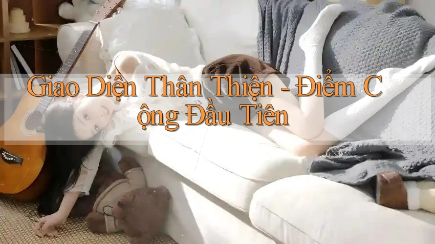 Giao Diện Thân Thiện - Điểm Cộng Đầu Tiên Giao Diện Thân Thiện - Điểm Cộng Đầu Tiên