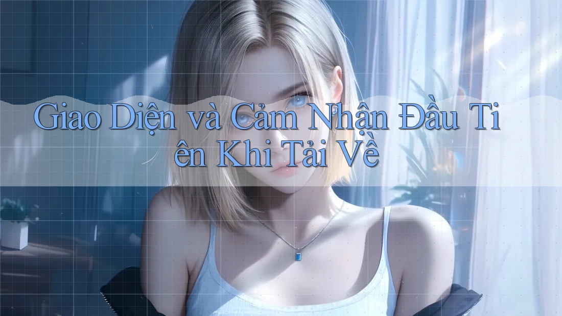 Giao Diện và Cảm Nhận Đầu Tiên Khi Tải Về Giao Diện và Cảm Nhận Đầu Tiên Khi Tải Về