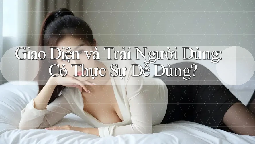 Giao Diện và Trải Người Dùng: Có Thực Sự Dễ Dùng?