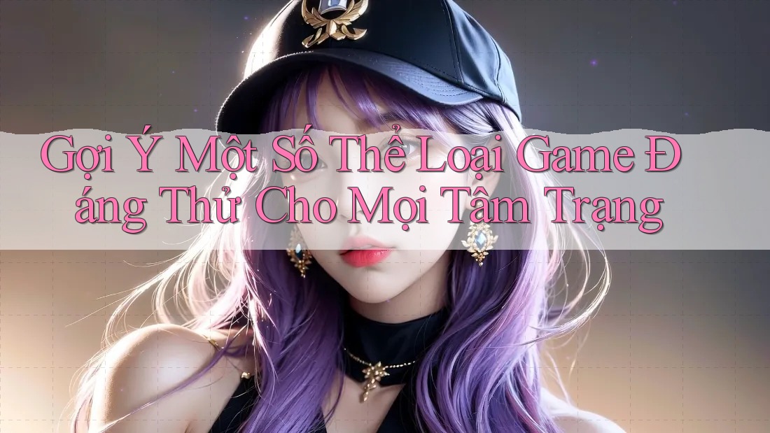 Gợi Ý Một Số Thể Loại Game Đáng Thử Cho Mọi Tâm Trạng Gợi Ý Một Số Thể Loại Game Đáng Thử Cho Mọi Tâm Trạng