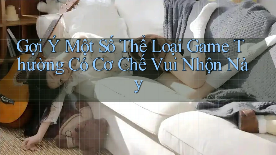 Gợi Ý Một Số Thể Loại Game Thường Có Cơ Chế Vui Nhộn Này
