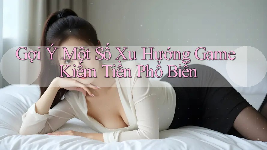 Gợi Ý Một Số Xu Hướng Game Kiếm Tiền Phổ Biến