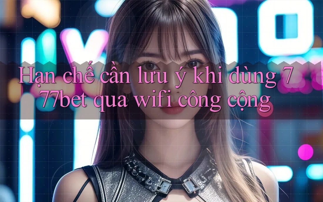 Hạn chế cần lưu ý khi dùng 777bet qua wifi công cộng Hạn chế cần lưu ý khi dùng 777bet qua wifi công cộng