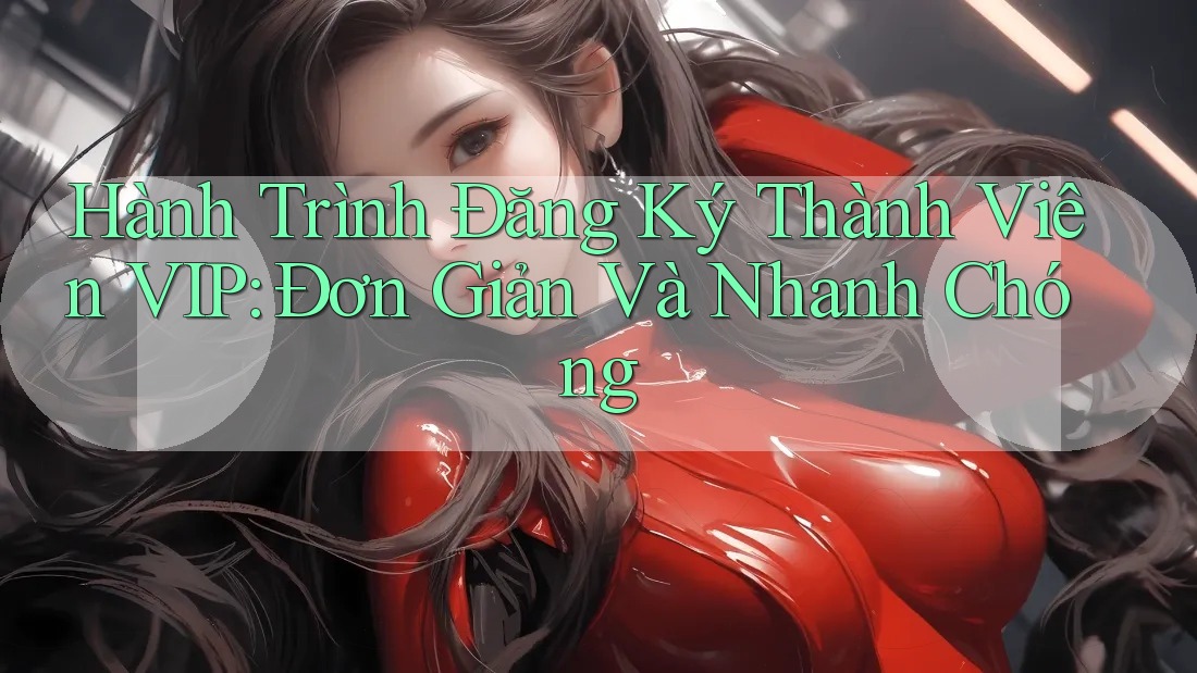 Hành Trình Đăng Ký Thành Viên VIP: Đơn Giản Và Nhanh Chóng