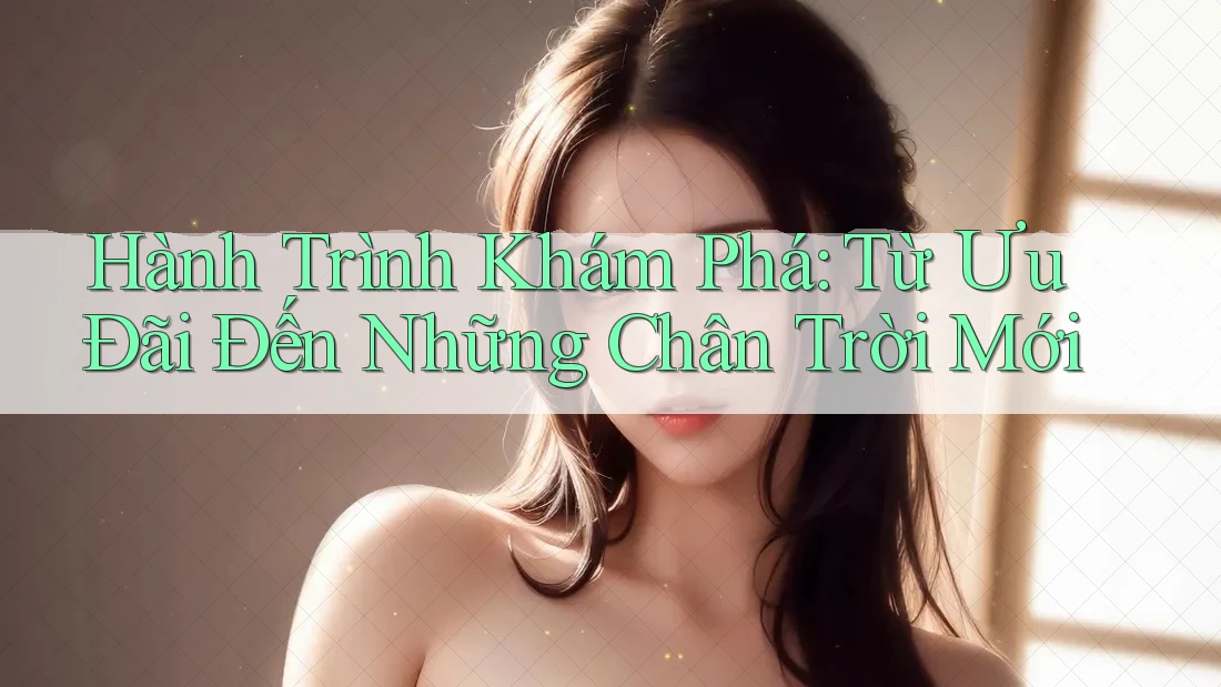 Hành Trình Khám Phá: Từ Ưu Đãi Đến Những Chân Trời Mới