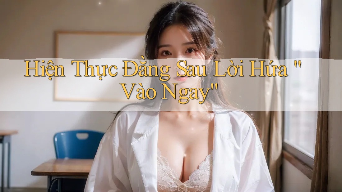 Hiện Thực Đằng Sau Lời Hứa “Vào Ngay” Hiện Thực Đằng Sau Lời Hứa “Vào Ngay”